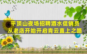 平顶山夜场招聘酒水促销员从老店开始开启青云直上之路